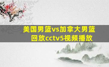 美国男篮vs加拿大男篮回放cctv5视频播放