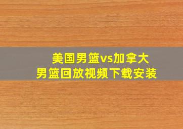 美国男篮vs加拿大男篮回放视频下载安装