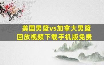 美国男篮vs加拿大男篮回放视频下载手机版免费