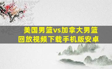 美国男篮vs加拿大男篮回放视频下载手机版安卓