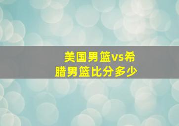 美国男篮vs希腊男篮比分多少