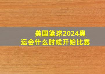 美国篮球2024奥运会什么时候开始比赛