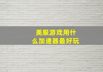 美服游戏用什么加速器最好玩