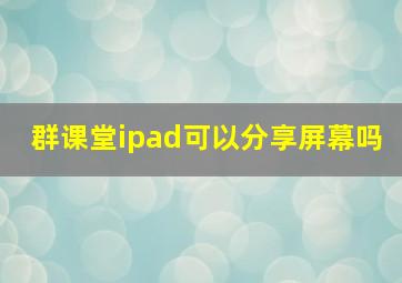 群课堂ipad可以分享屏幕吗