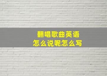 翻唱歌曲英语怎么说呢怎么写