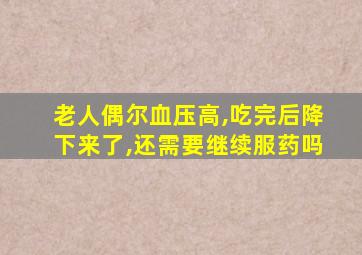 老人偶尔血压高,吃完后降下来了,还需要继续服药吗