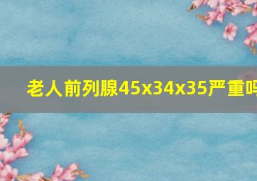 老人前列腺45x34x35严重吗