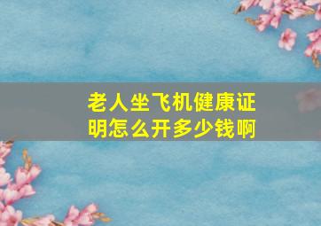 老人坐飞机健康证明怎么开多少钱啊