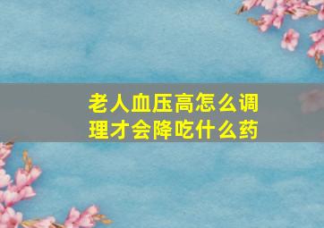 老人血压高怎么调理才会降吃什么药