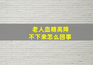 老人血糖高降不下来怎么回事