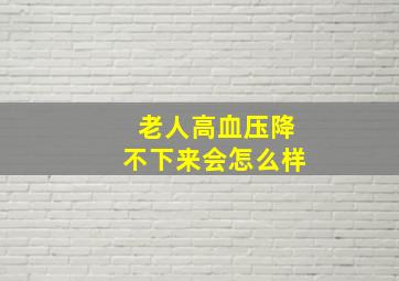 老人高血压降不下来会怎么样