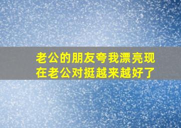 老公的朋友夸我漂亮现在老公对挺越来越好了