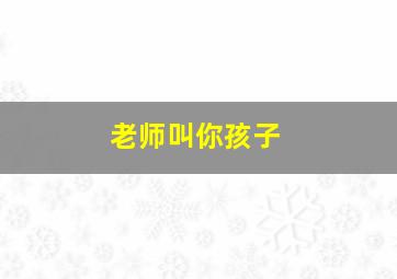 老师叫你孩子