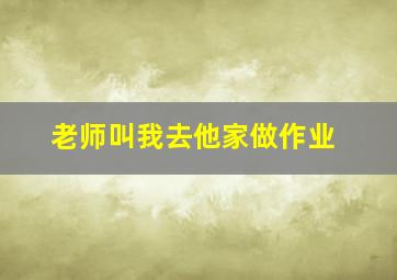 老师叫我去他家做作业