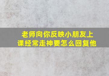 老师向你反映小朋友上课经常走神要怎么回复他