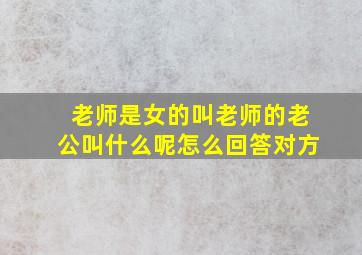 老师是女的叫老师的老公叫什么呢怎么回答对方