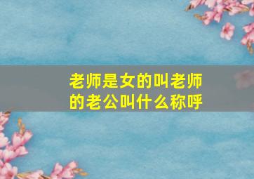 老师是女的叫老师的老公叫什么称呼