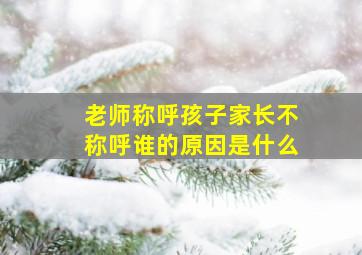 老师称呼孩子家长不称呼谁的原因是什么