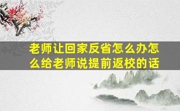 老师让回家反省怎么办怎么给老师说提前返校的话