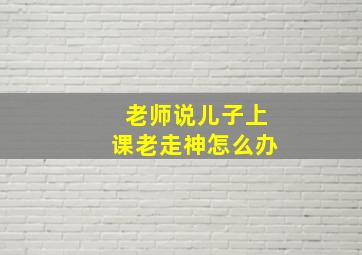 老师说儿子上课老走神怎么办