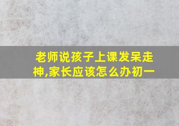 老师说孩子上课发呆走神,家长应该怎么办初一