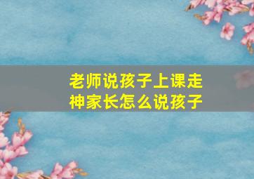 老师说孩子上课走神家长怎么说孩子