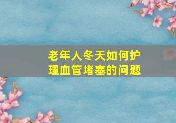 老年人冬天如何护理血管堵塞的问题