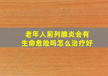 老年人前列腺炎会有生命危险吗怎么治疗好