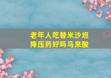 老年人吃替米沙坦降压药好吗马来酸