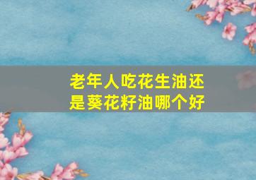 老年人吃花生油还是葵花籽油哪个好