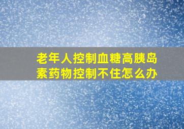 老年人控制血糖高胰岛素药物控制不住怎么办