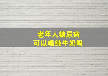 老年人糖尿病可以喝纯牛奶吗