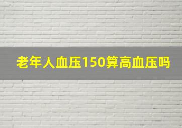 老年人血压150算高血压吗