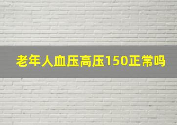 老年人血压高压150正常吗