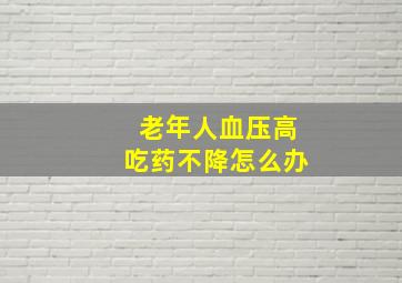 老年人血压高吃药不降怎么办