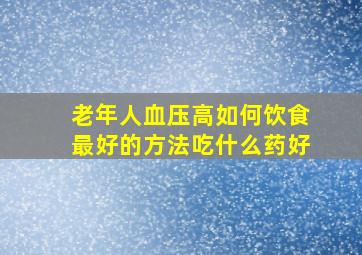 老年人血压高如何饮食最好的方法吃什么药好