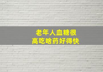 老年人血糖很高吃啥药好得快