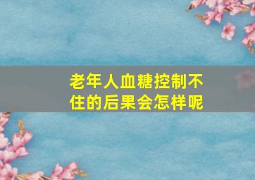 老年人血糖控制不住的后果会怎样呢