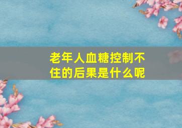 老年人血糖控制不住的后果是什么呢