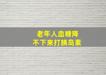 老年人血糖降不下来打胰岛素