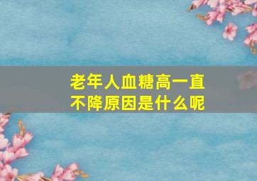 老年人血糖高一直不降原因是什么呢