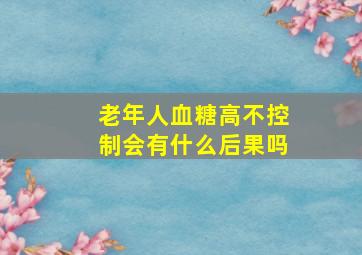 老年人血糖高不控制会有什么后果吗