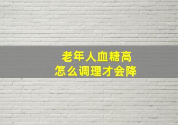 老年人血糖高怎么调理才会降