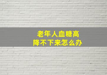 老年人血糖高降不下来怎么办