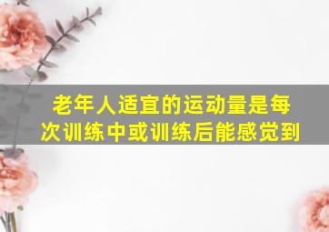 老年人适宜的运动量是每次训练中或训练后能感觉到