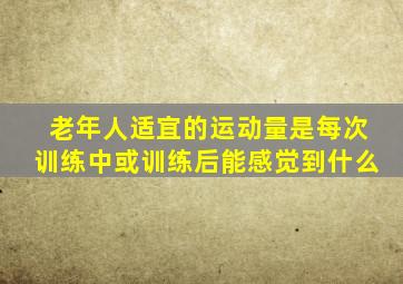 老年人适宜的运动量是每次训练中或训练后能感觉到什么