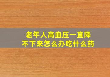 老年人高血压一直降不下来怎么办吃什么药