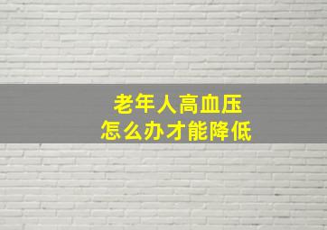 老年人高血压怎么办才能降低