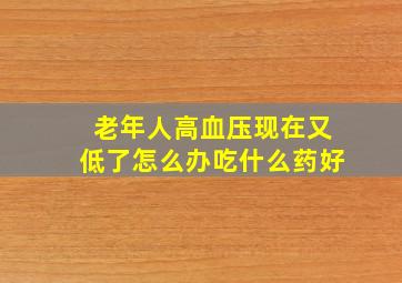 老年人高血压现在又低了怎么办吃什么药好