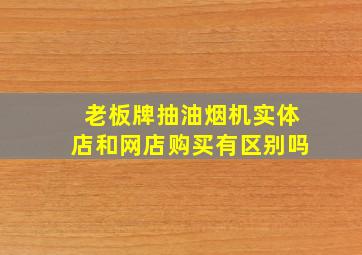 老板牌抽油烟机实体店和网店购买有区别吗